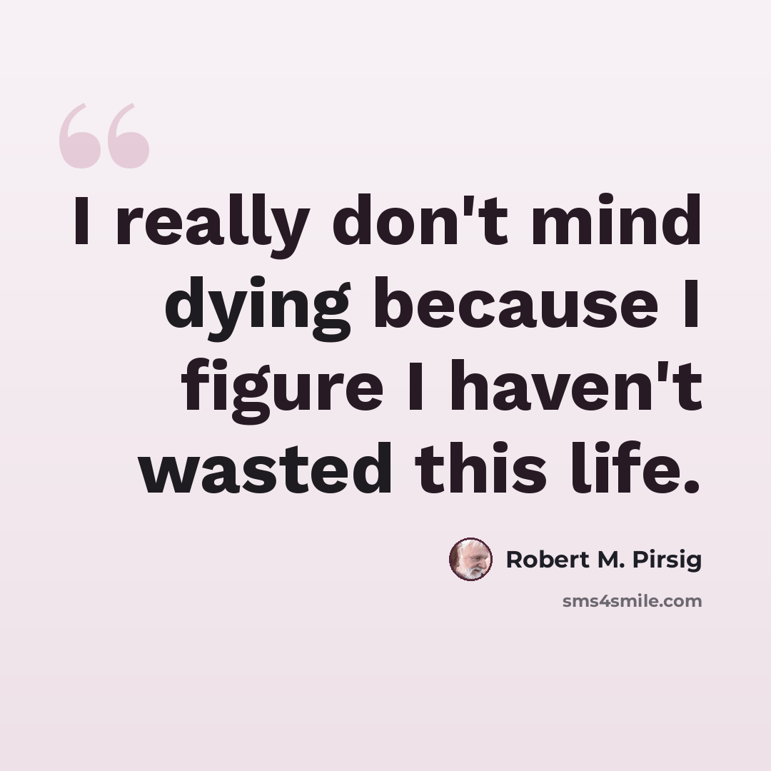 “I really don't mind dying because I figure I haven't wasted this life.” quote by Robert M. Pirsig