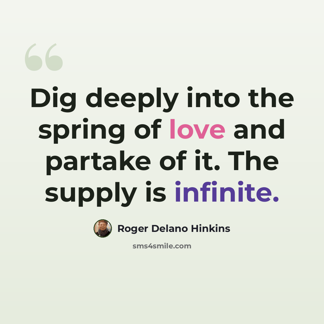 “Dig deeply into the spring of love and partake of it. The supply is infinite.” quote by Roger Delano Hinkins