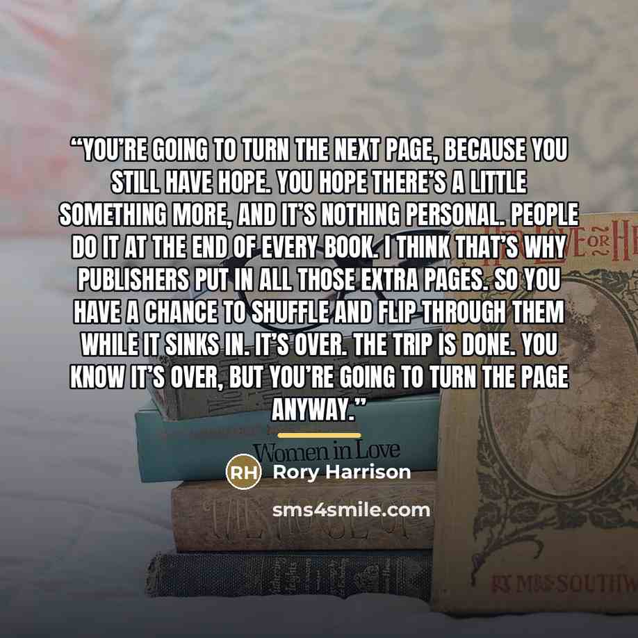 “You’re going to turn the next page, because you still have hope. You hope there’s a little something more, and it’s nothing personal. People do it at the end of every book. I think that’s why publishers put in all those extra pages. So you have a chance to shuffle and flip through them while it…” quote by Rory Harrison