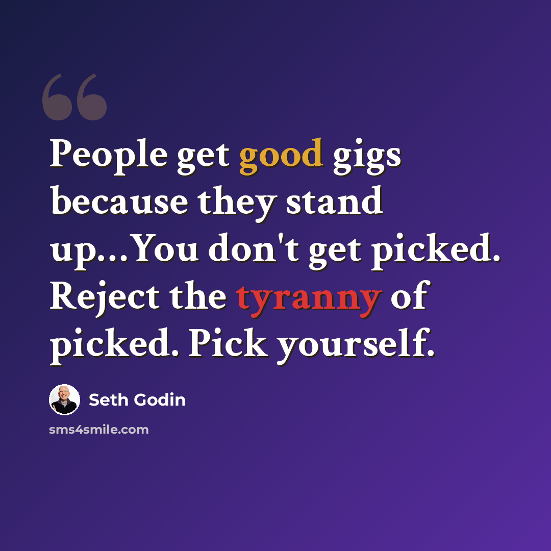 “People get good gigs because they stand up…You don't get picked. Reject the tyranny of picked. Pick yourself.” quote by Seth Godin