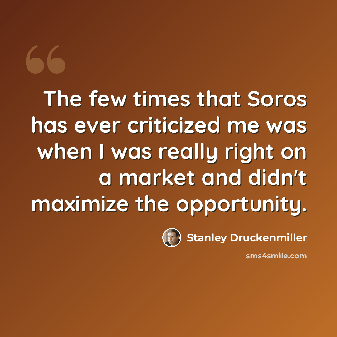 “The few times that Soros has ever criticized me was when I was really right on a market and didn't maximize the opportunity.” quote by Stanley Druckenmiller