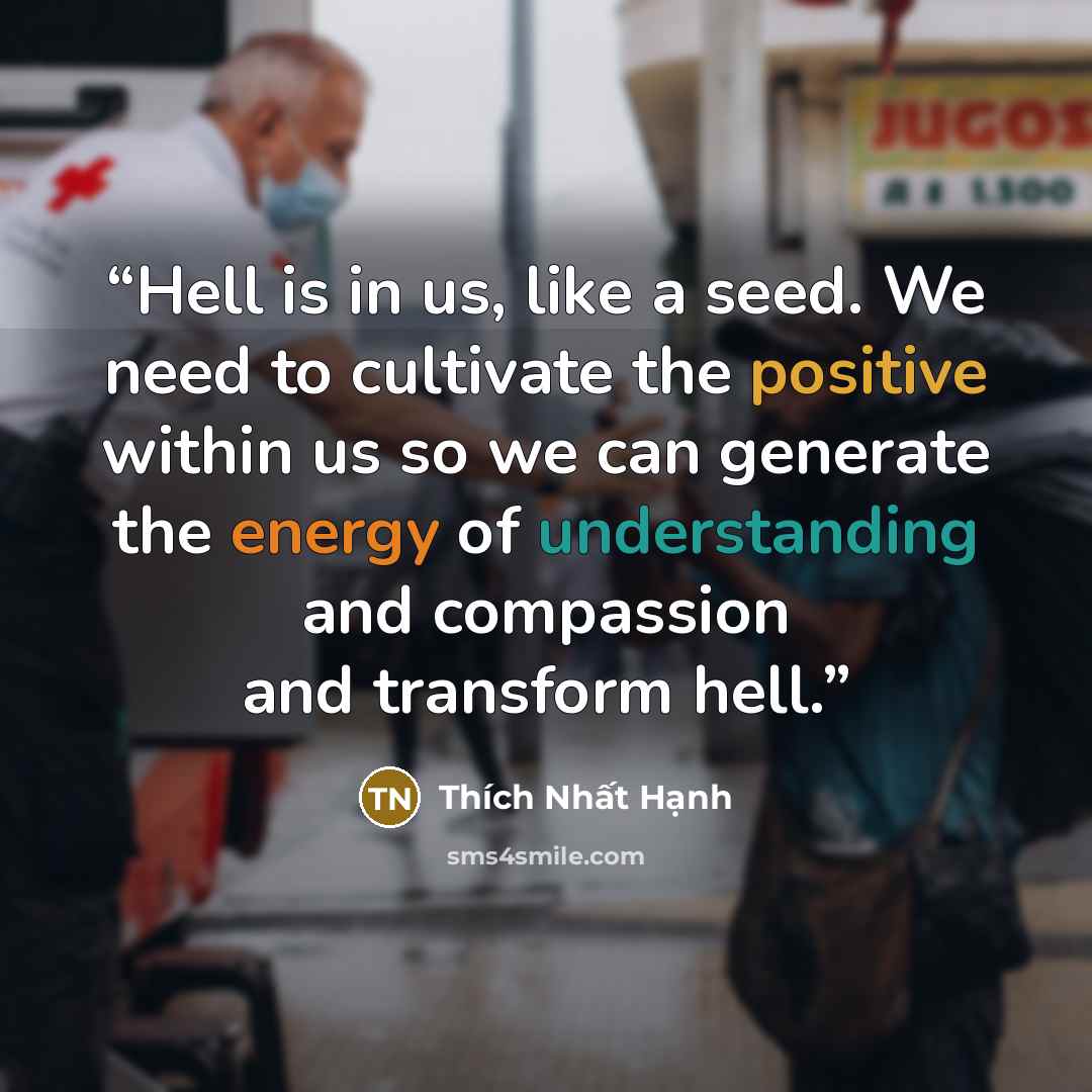 “Hell is in us, like a seed. We need to cultivate the positive within us so we can generate the energy of understanding and compassion and transform hell.” quote by Thich Nhat Hanh