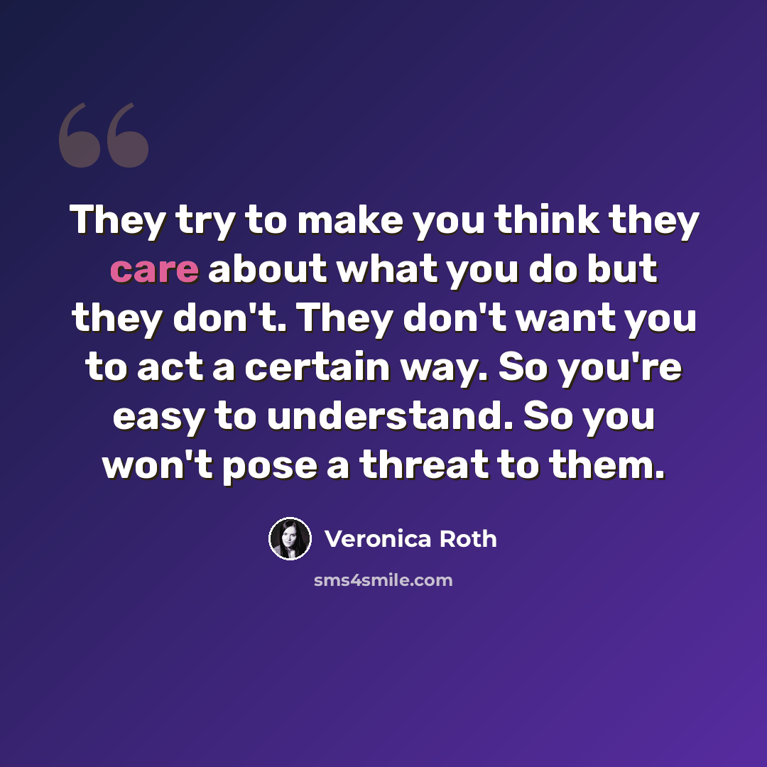 “They try to make you think they care about what you do but they don't. They don't want you to act a certain way. So you're easy to understand. So you won't pose a threat to them.” quote by Veronica Roth