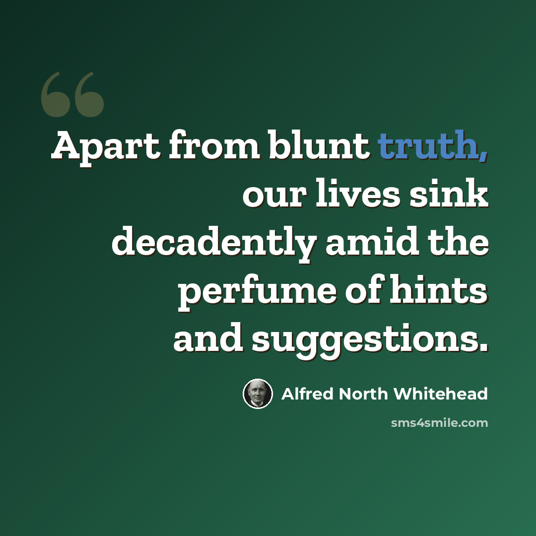 “Apart from blunt truth, our lives sink decadently amid the perfume of hints and suggestions.” quote by Alfred North Whitehead