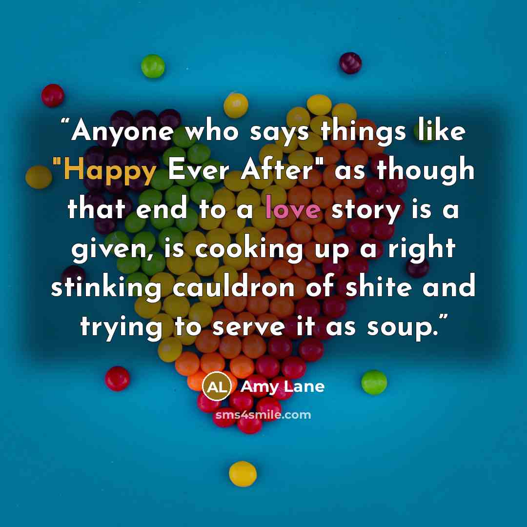 “Anyone who says things like "Happy Ever After" as though that end to a love story is a given, is cooking up a right stinking cauldron of shite and trying to serve it as soup.” quote by Amy Lane
