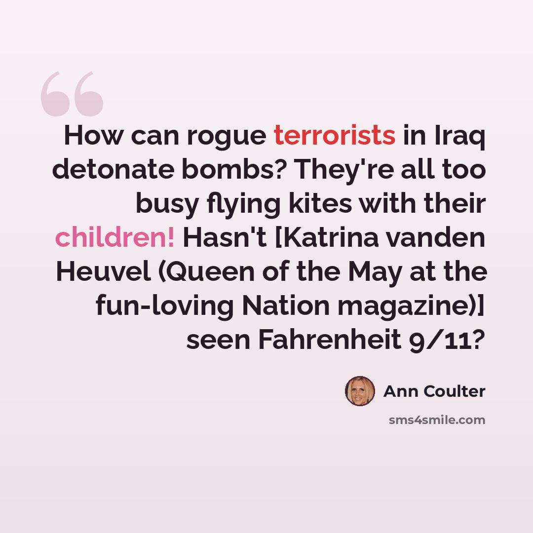 “How can rogue terrorists in Iraq detonate bombs? They're all too busy flying kites with their children! Hasn't [Katrina vanden Heuvel (Queen of the May at the fun-loving Nation magazine)] seen Fahrenheit 9/11?” quote by Ann Coulter