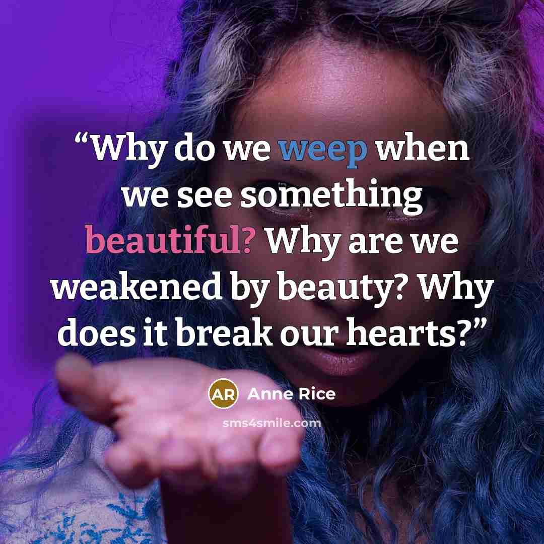 “Why do we weep when we see something beautiful? Why are we weakened by beauty? Why does it break our hearts?” quote by Anne Rice