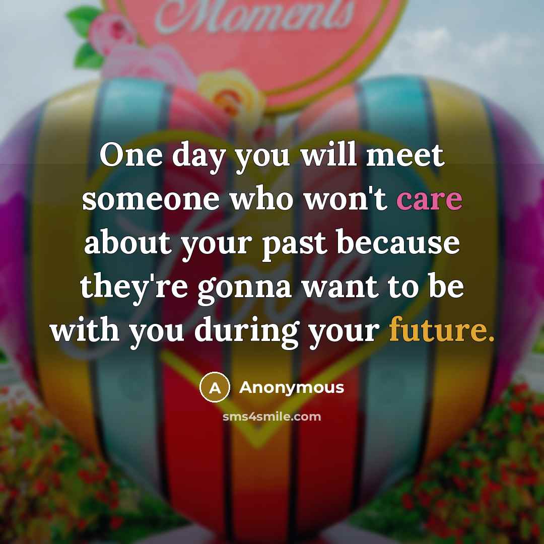 “One day you will meet someone who won't care about your past because they're gonna want to be with you during your future.” quote by Anonymous