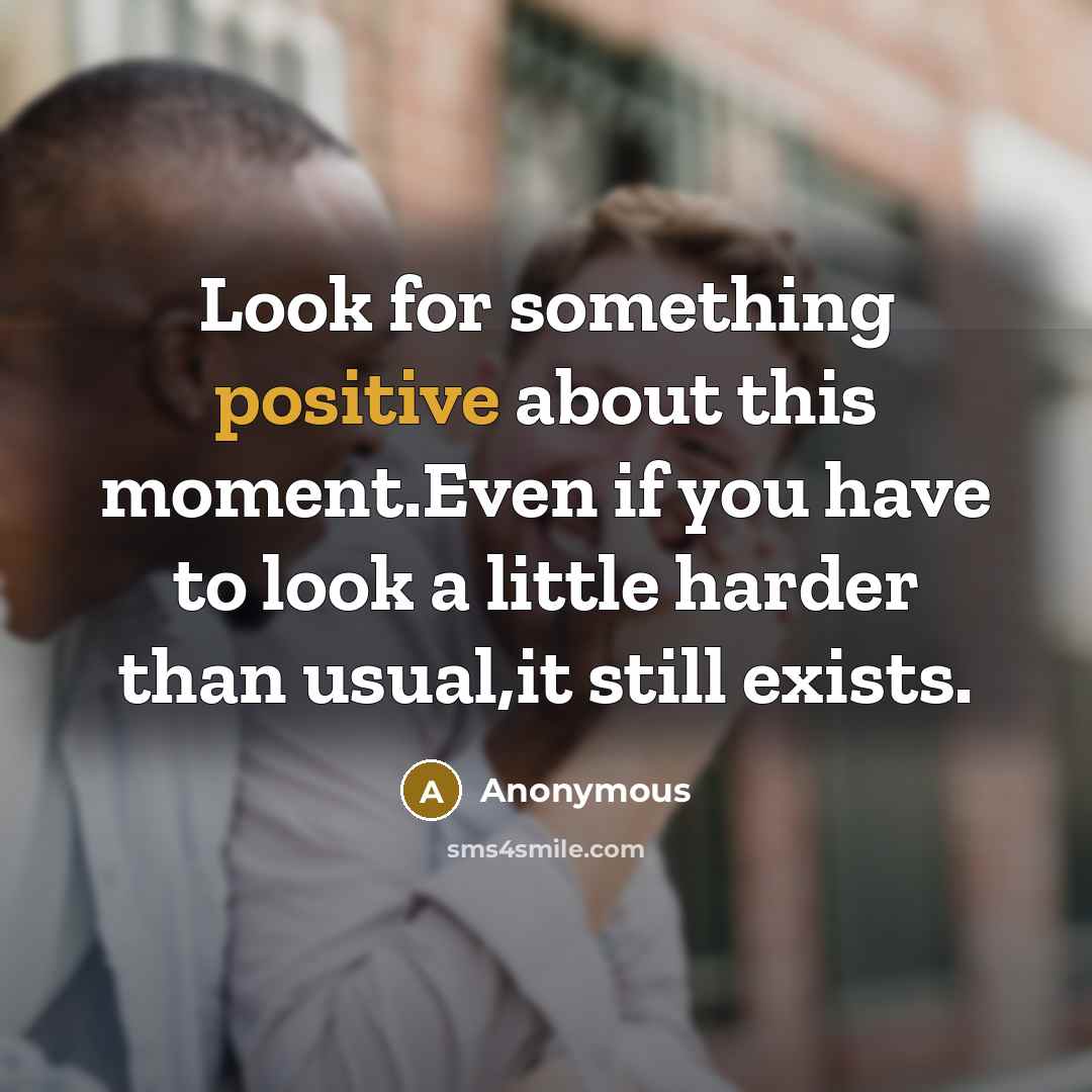 “Look for something positive about this moment.Even if you have to look a little harder than usual,it still exists.” quote by Anonymous