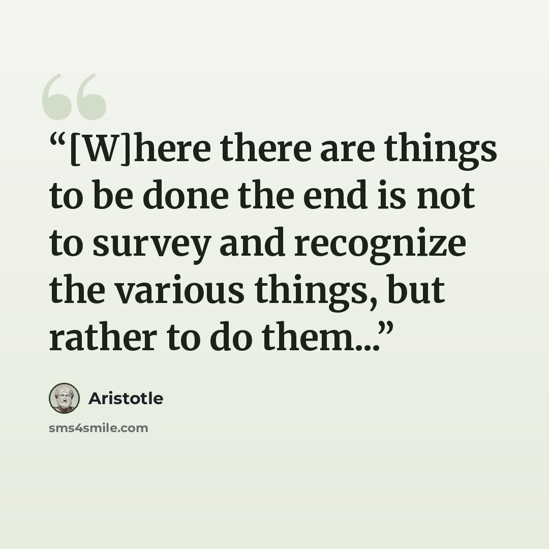 “[W]here there are things to be done the end is not to survey and recognize the various things, but rather to do them...” quote by Aristotle