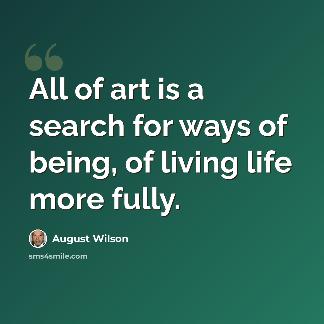 “All of art is a search for ways of being, of living life more fully.” quote by August Wilson