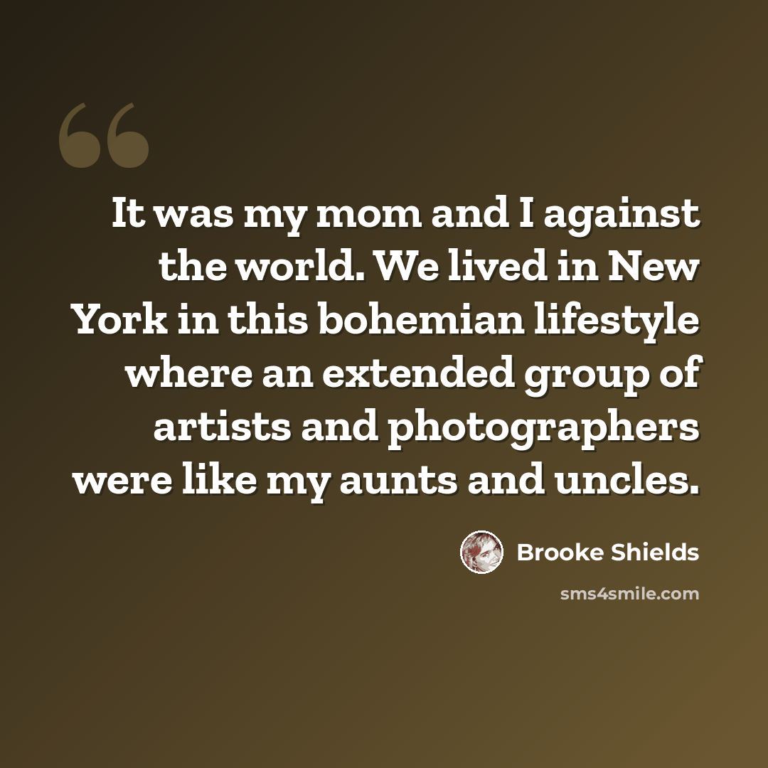 “It was my mom and I against the world. We lived in New York in this bohemian lifestyle where an extended group of artists and photographers were like my aunts and uncles.” quote by Brooke Shields