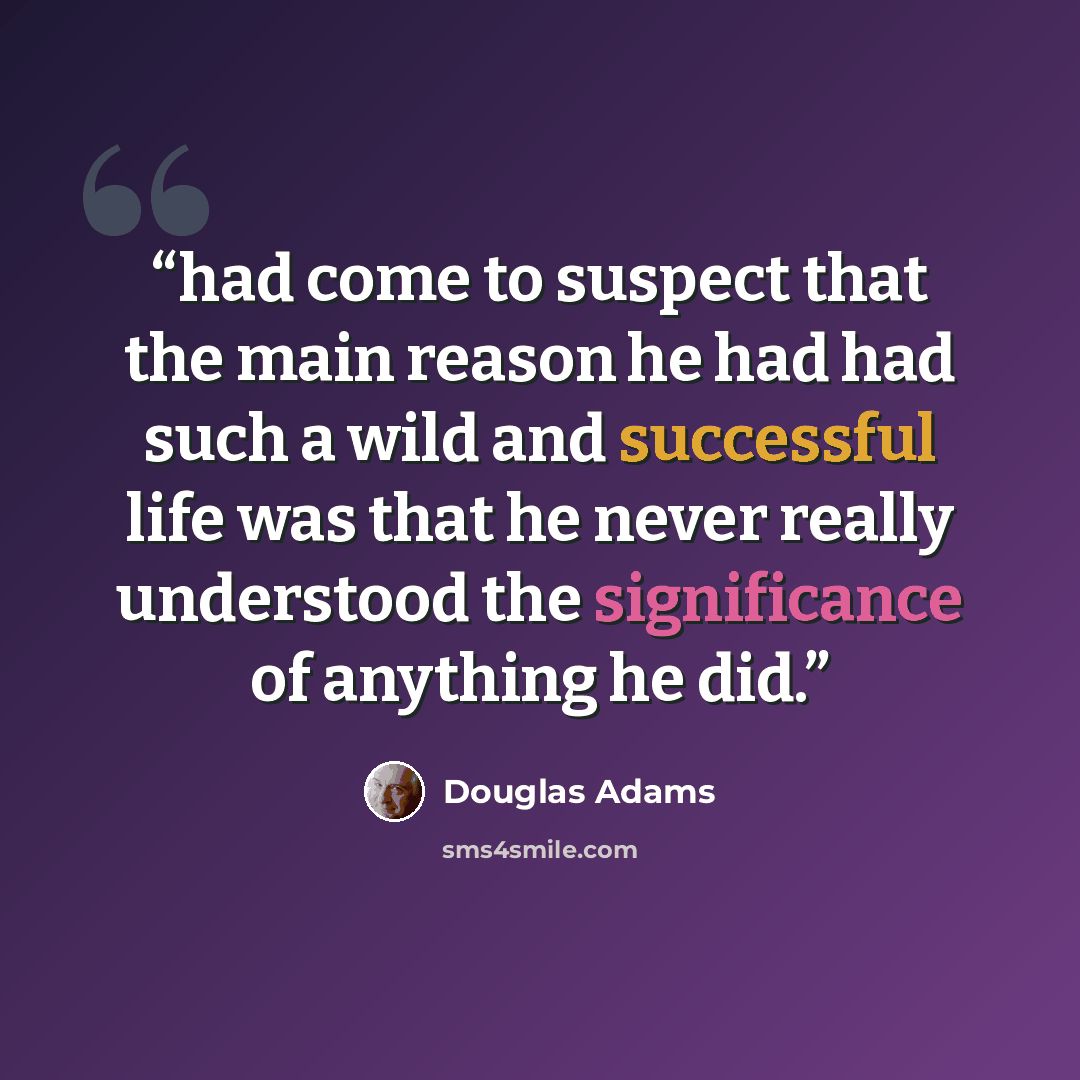 “had come to suspect that the main reason he had had such a wild and successful life was that he never really understood the significance of anything he did.” quote by Douglas Adams