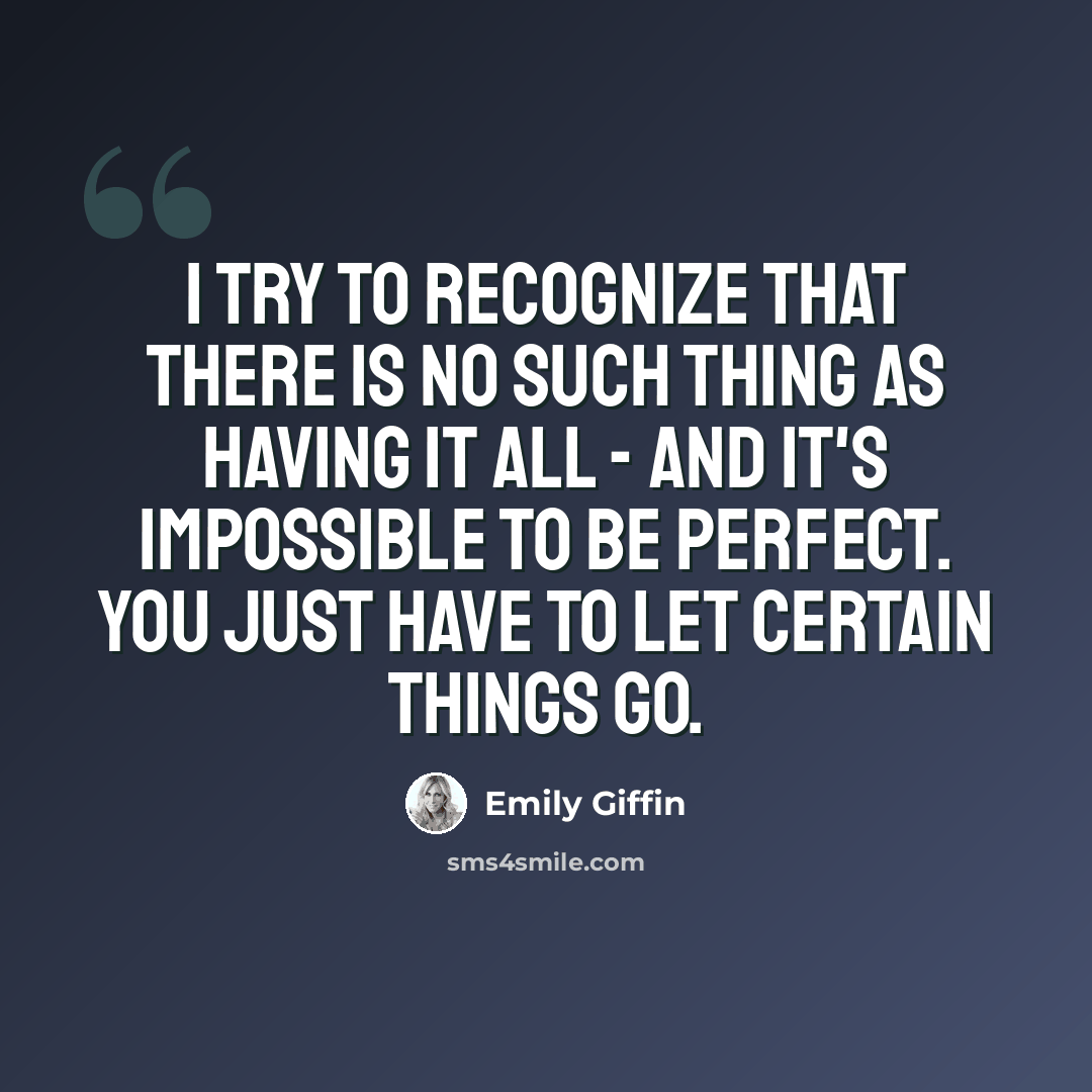 “I try to recognize that there is no such thing as having it all - and it's impossible to be perfect. You just have to let certain things go.” quote by Emily Giffin