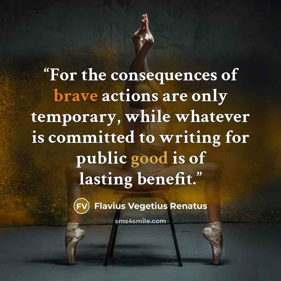 “For the consequences of brave actions are only temporary, while whatever is committed to writing for public good is of lasting benefit.” quote by Flavius Vegetius Renatus