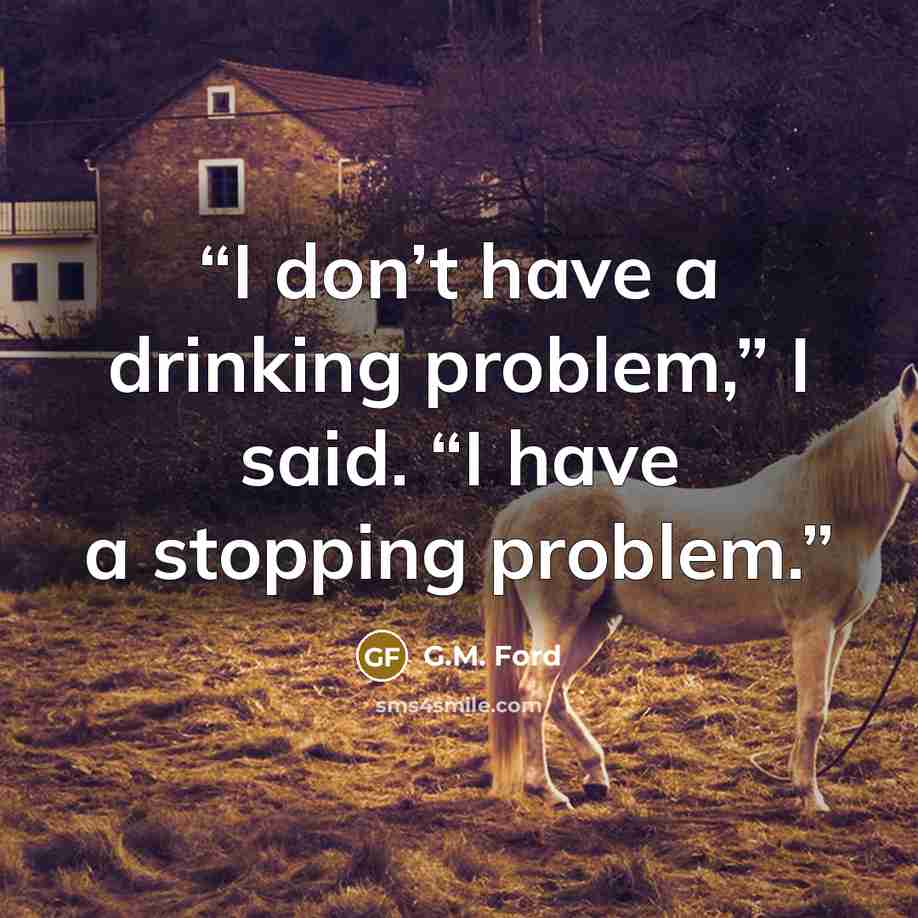 “I don’t have a drinking problem,” I said. “I have a stopping problem.” quote by G.M. Ford