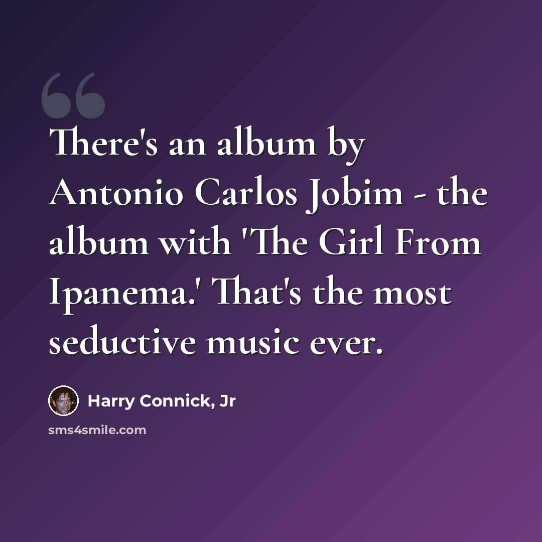 “There's an album by Antonio Carlos Jobim - the album with 'The Girl From Ipanema.' That's the most seductive music ever.” quote by Harry Connick, Jr