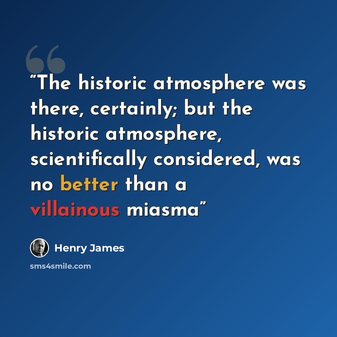 “The historic atmosphere was there, certainly; but the historic atmosphere, scientifically considered, was no better than a villainous miasma” quote by Henry James