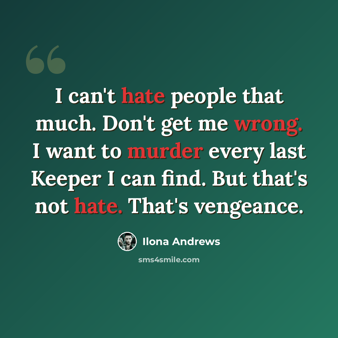 “I can't hate people that much. Don't get me wrong. I want to murder every last Keeper I can find. But that's not hate. That's vengeance.” quote by Ilona Andrews