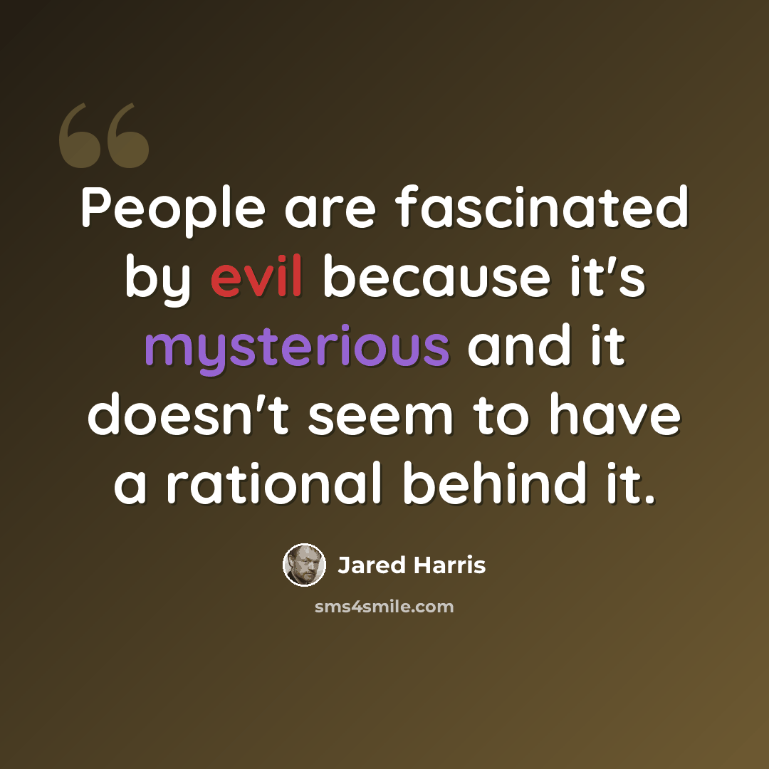 “People are fascinated by evil because it's mysterious and it doesn't seem to have a rational behind it.” quote by Jared Harris
