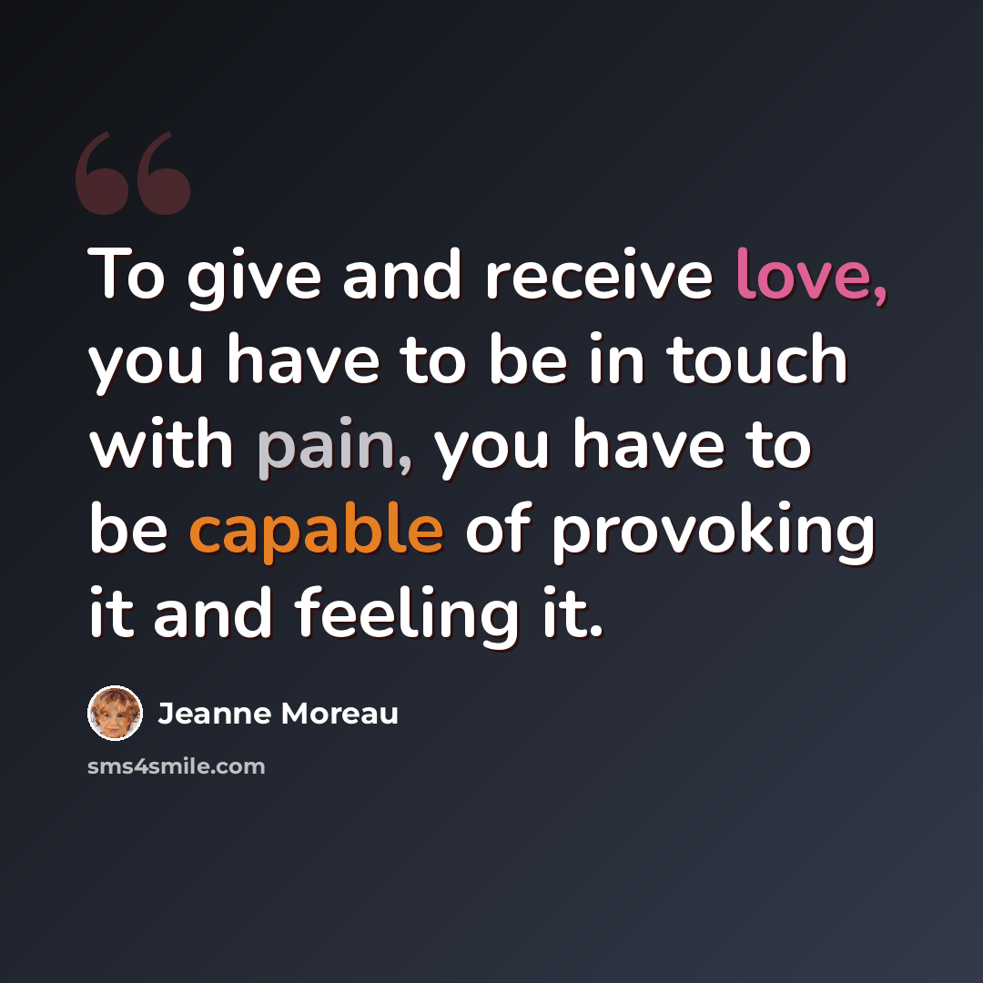 “To give and receive love, you have to be in touch with pain, you have to be capable of provoking it and feeling it.” quote by Jeanne Moreau