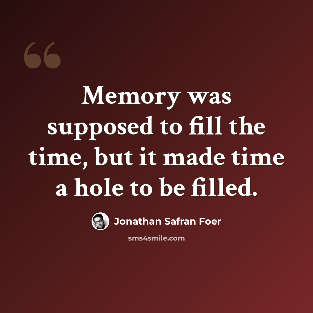 “Memory was supposed to fill the time, but it made time a hole to be filled.” quote by Jonathan Safran Foer