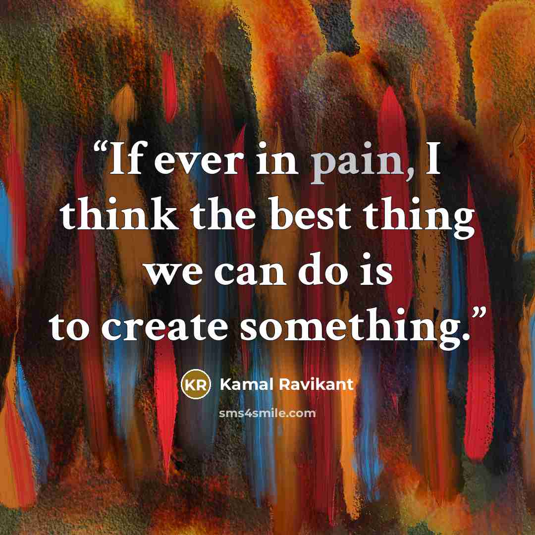 “If ever in pain, I think the best thing we can do is to create something.” quote by Kamal Ravikant