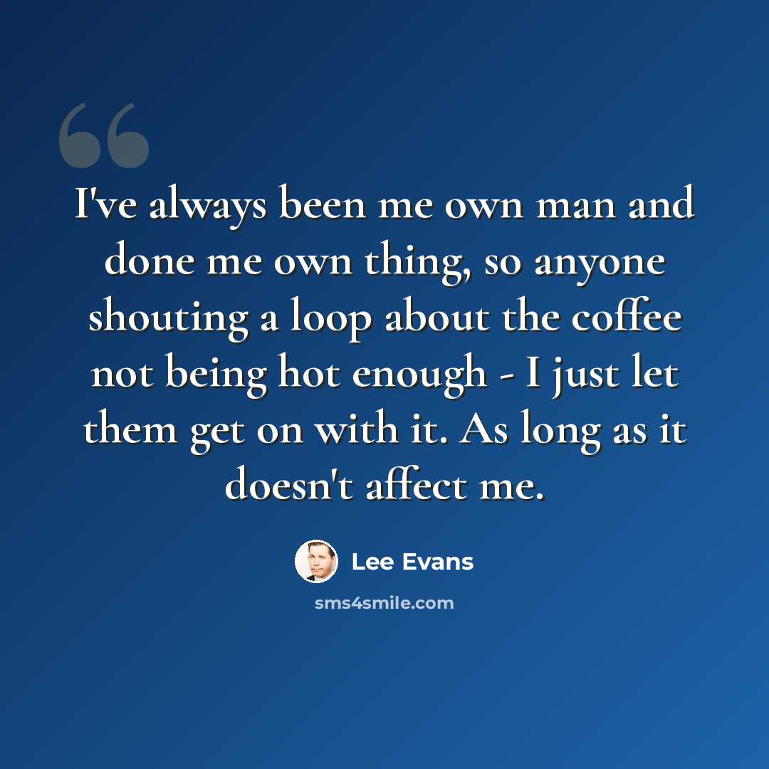 “I've always been me own man and done me own thing, so anyone shouting a loop about the coffee not being hot enough - I just let them get on with it. As long as it doesn't affect me.” quote by Lee Evans