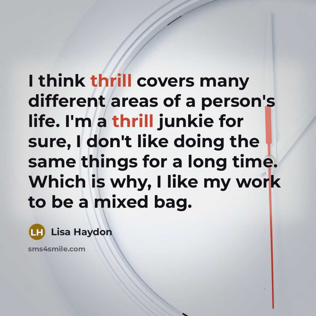 “I think thrill covers many different areas of a person's life. I'm a thrill junkie for sure, I don't like doing the same things for a long time. Which is why, I like my work to be a mixed bag.” quote by Lisa Haydon