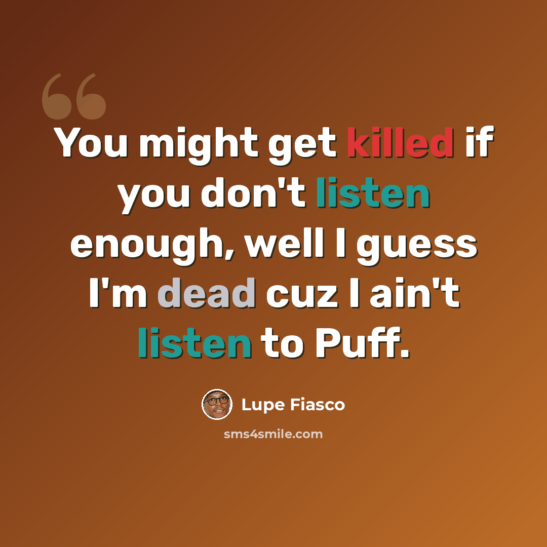 “You might get killed if you don't listen enough, well I guess I'm dead cuz I ain't listen to Puff.” quote by Lupe Fiasco
