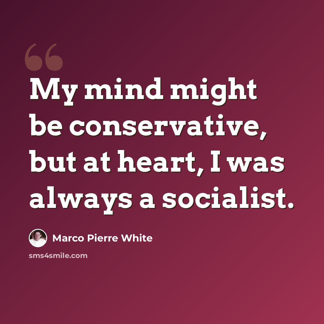 “My mind might be conservative, but at heart, I was always a socialist.” quote by Marco Pierre White