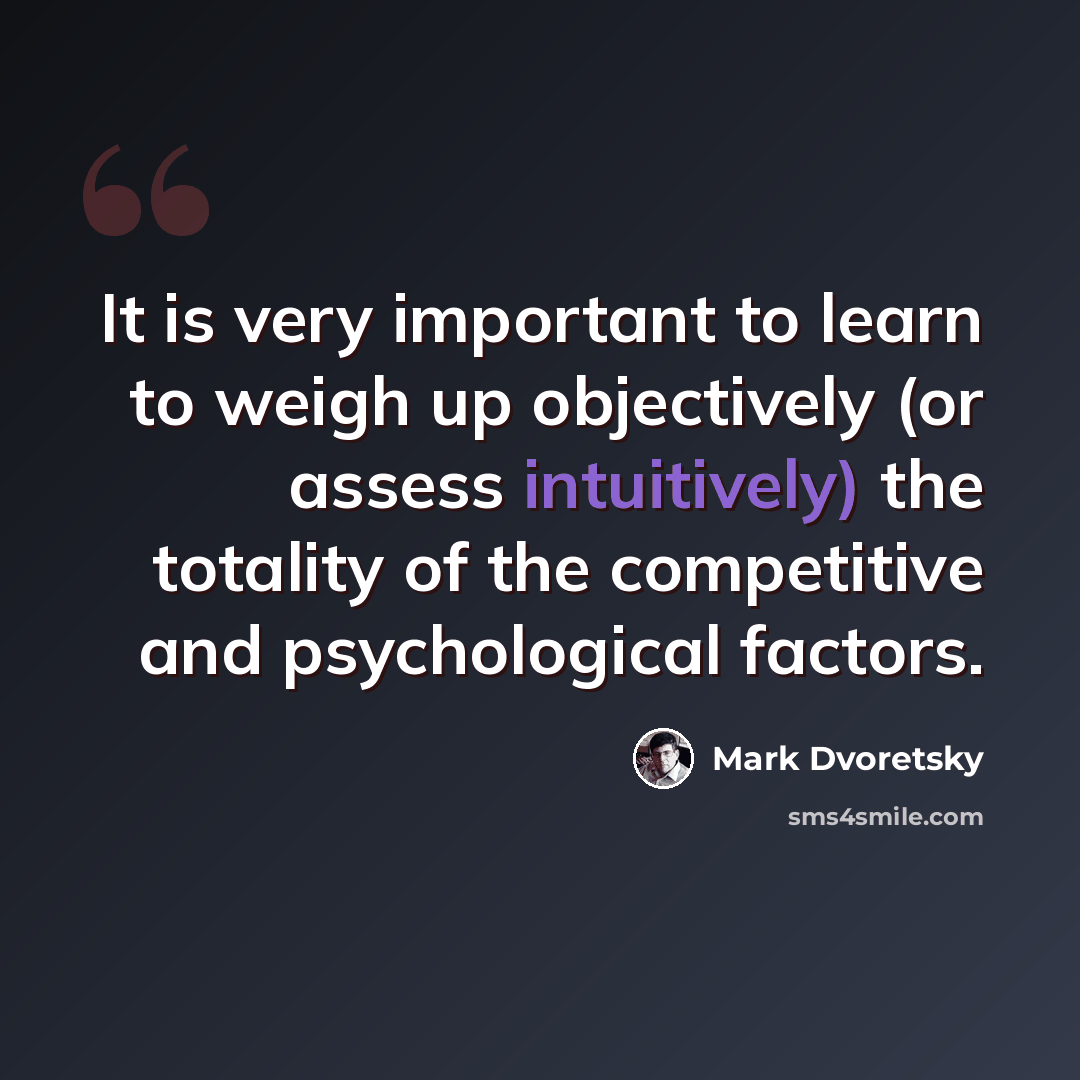 “It is very important to learn to weigh up objectively (or assess intuitively) the totality of the competitive and psychological factors.” quote by Mark Dvoretsky