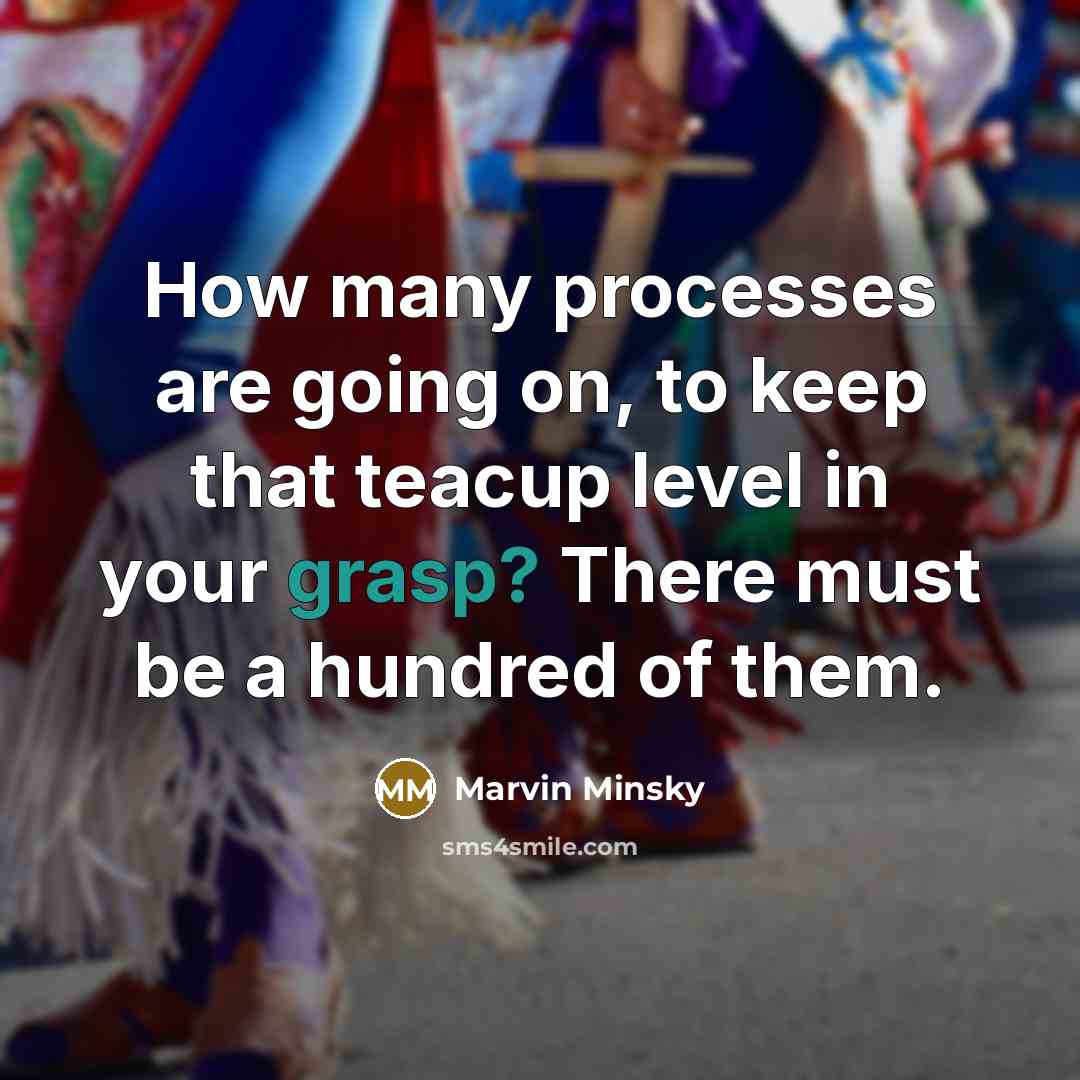 “How many processes are going on, to keep that teacup level in your grasp? There must be a hundred of them.” quote by Marvin Minsky