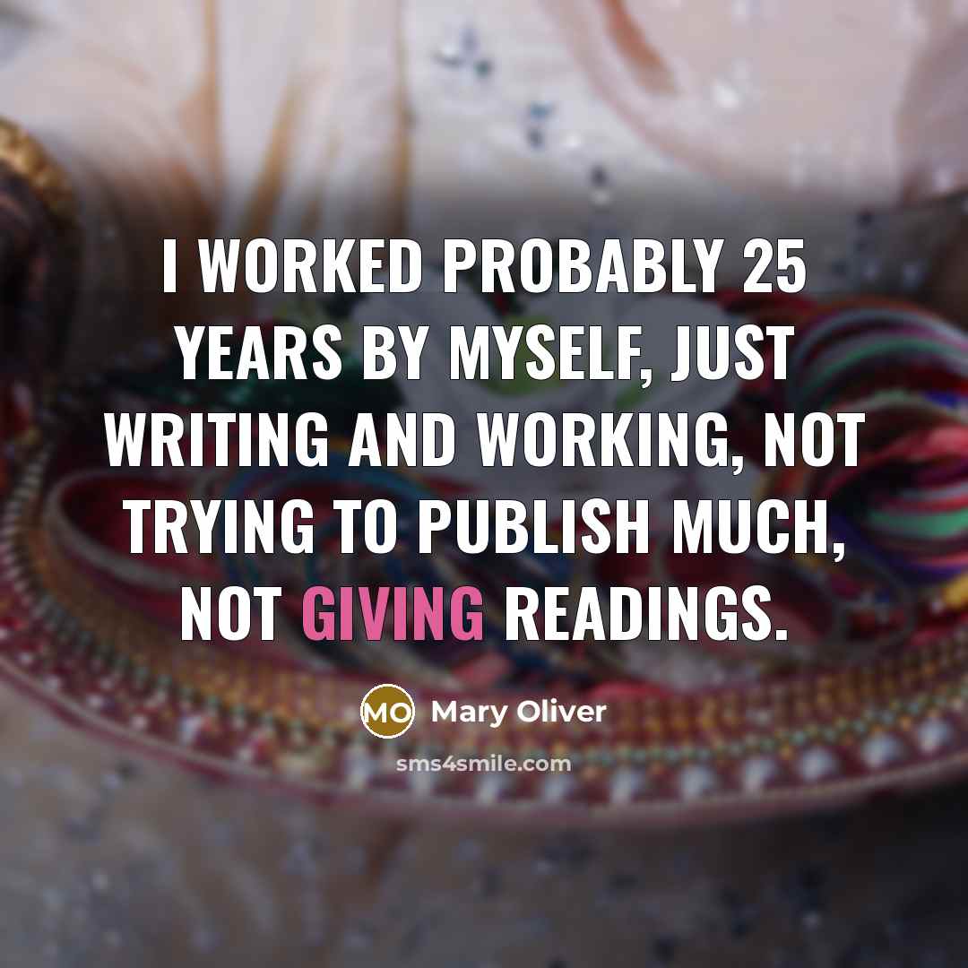 “I worked probably 25 years by myself, just writing and working, not trying to publish much, not giving readings.” quote by Mary Oliver