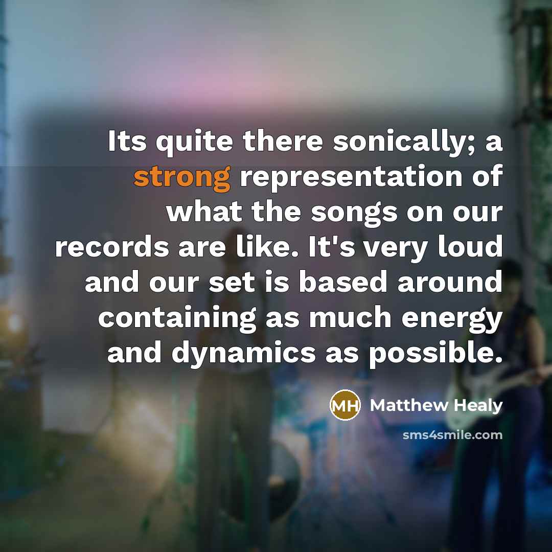 “Its quite there sonically; a strong representation of what the songs on our records are like. It's very loud and our set is based around containing as much energy and dynamics as possible.” quote by Matthew Healy