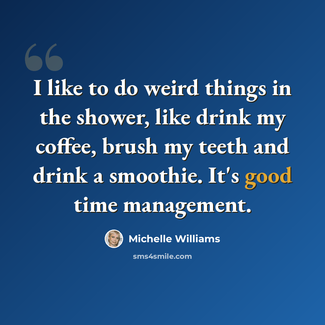 “I like to do weird things in the shower, like drink my coffee, brush my teeth and drink a smoothie. It's good time management.” quote by Michelle Williams