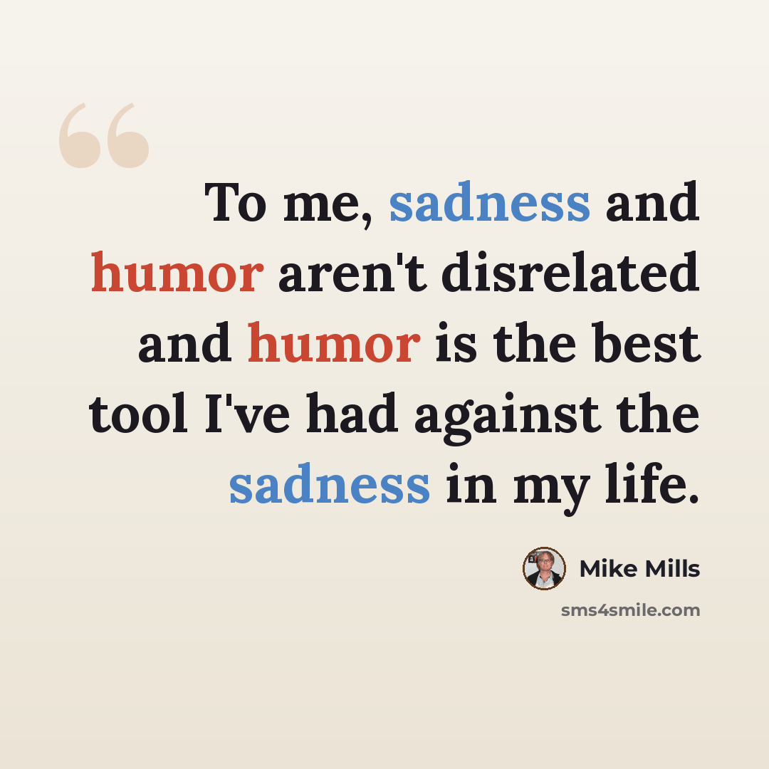 “To me, sadness and humor aren't disrelated and humor is the best tool I've had against the sadness in my life.” quote by Mike Mills