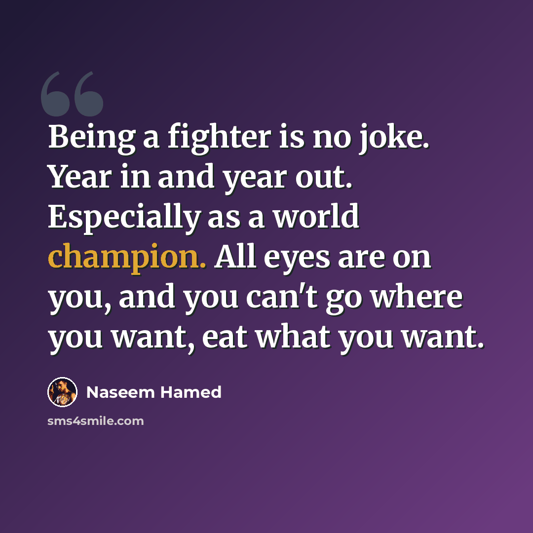 “Being a fighter is no joke. Year in and year out. Especially as a world champion. All eyes are on you, and you can't go where you want, eat what you want.” quote by Naseem Hamed