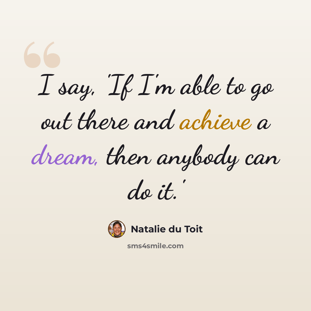 “I say, 'If I'm able to go out there and achieve a dream, then anybody can do it.'” quote by Natalie du Toit