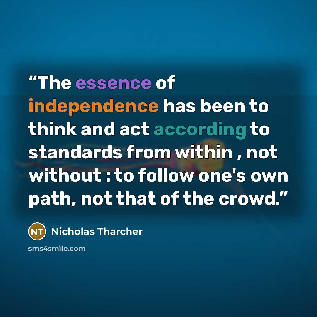 “The essence of independence has been to think and act according to standards from within , not without : to follow one's own path, not that of the crowd.” quote by Nicholas Tharcher