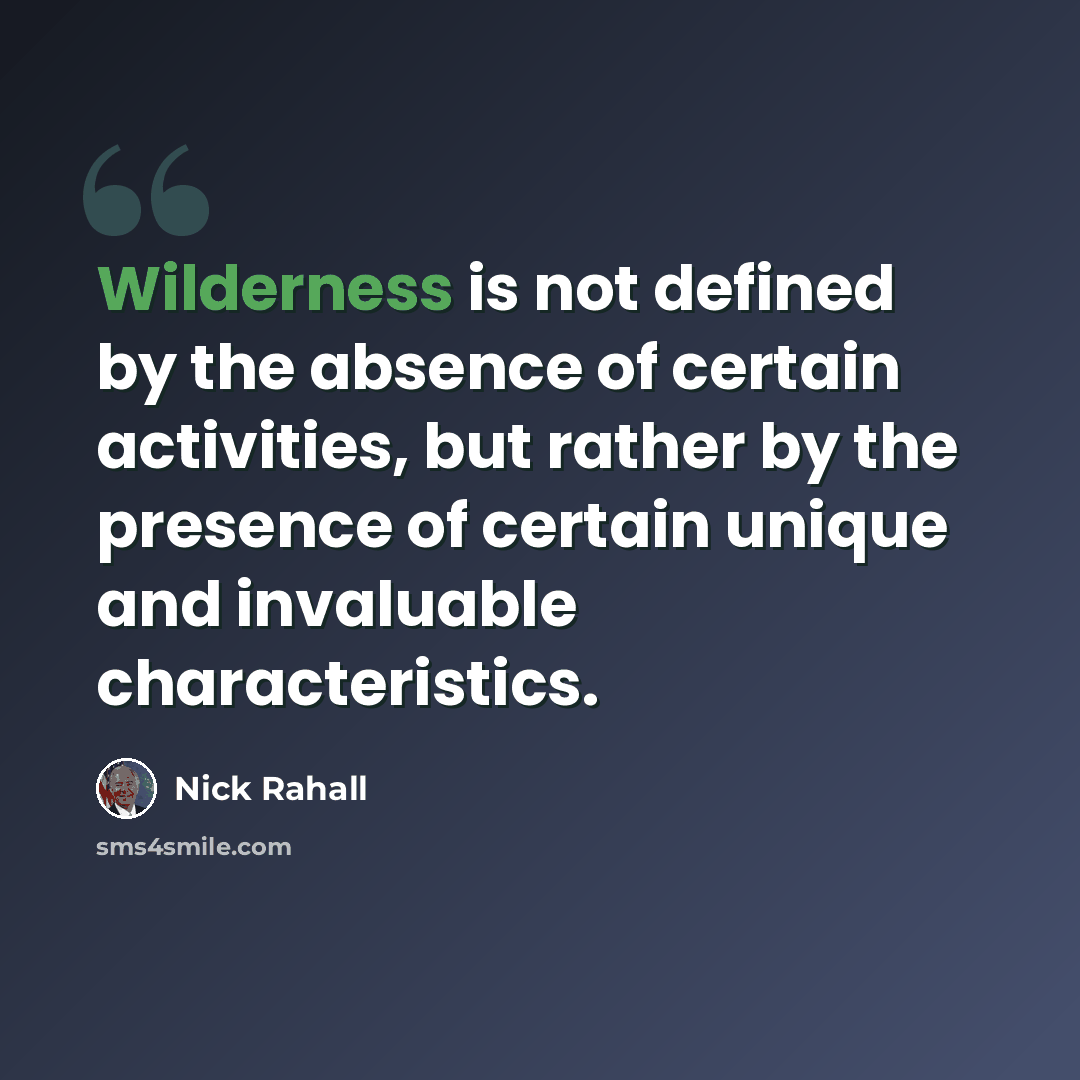“Wilderness is not defined by the absence of certain activities, but rather by the presence of certain unique and invaluable characteristics.” quote by Nick Rahall