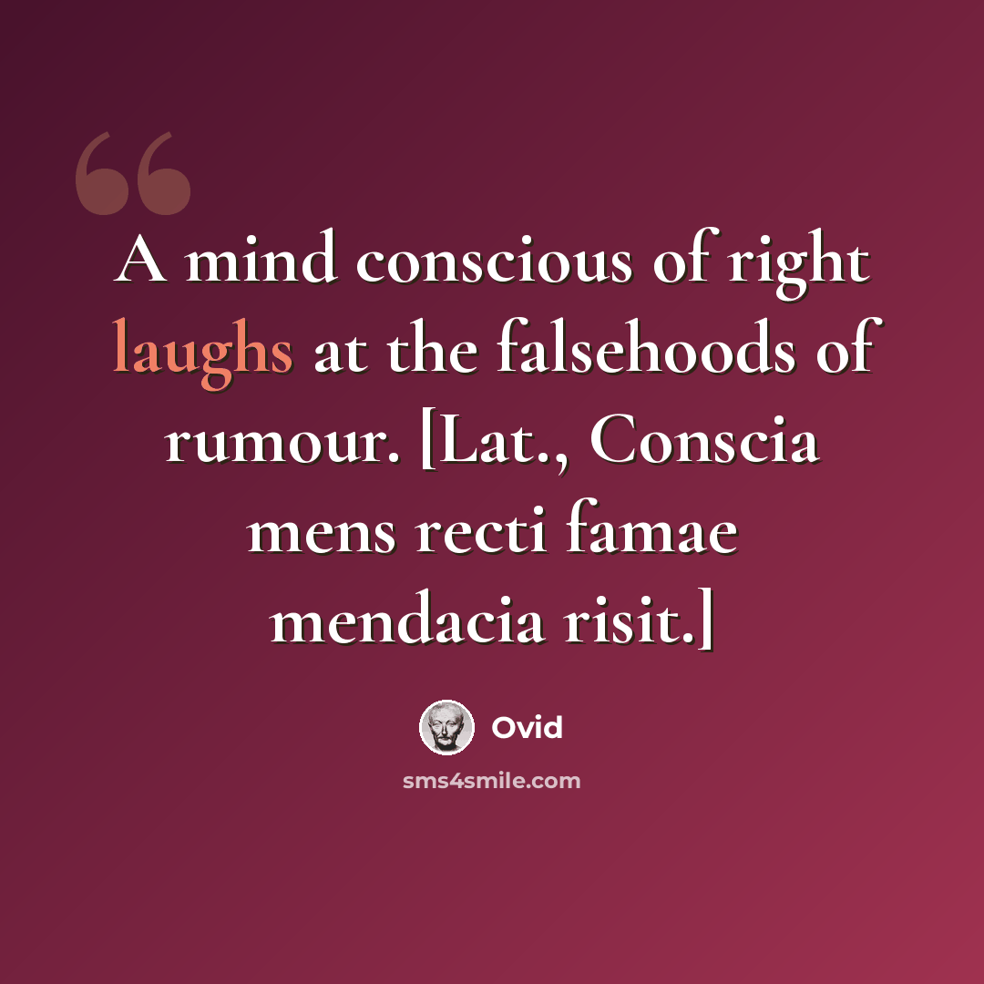 “A mind conscious of right laughs at the falsehoods of rumour. [Lat., Conscia mens recti famae mendacia risit.]” quote by Ovid