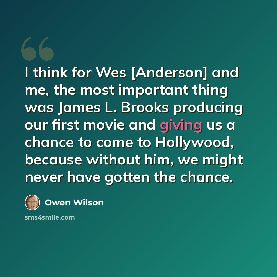“I think for Wes [Anderson] and me, the most important thing was James L. Brooks producing our first movie and giving us a chance to come to Hollywood, because without him, we might never have gotten the chance.” quote by Owen Wilson