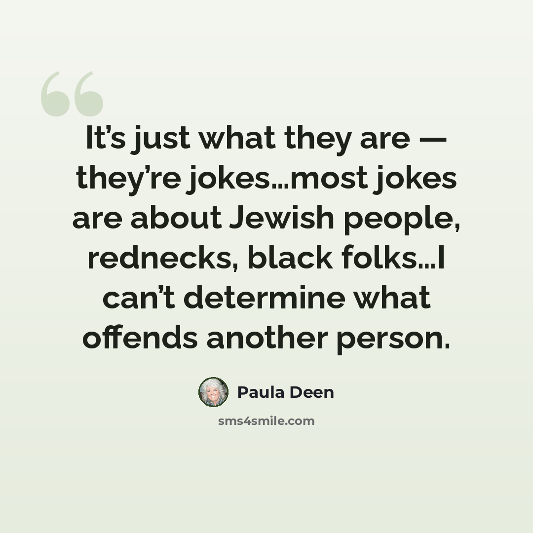 “It’s just what they are — they’re jokes…most jokes are about Jewish people, rednecks, black folks…I can’t determine what offends another person.” quote by Paula Deen