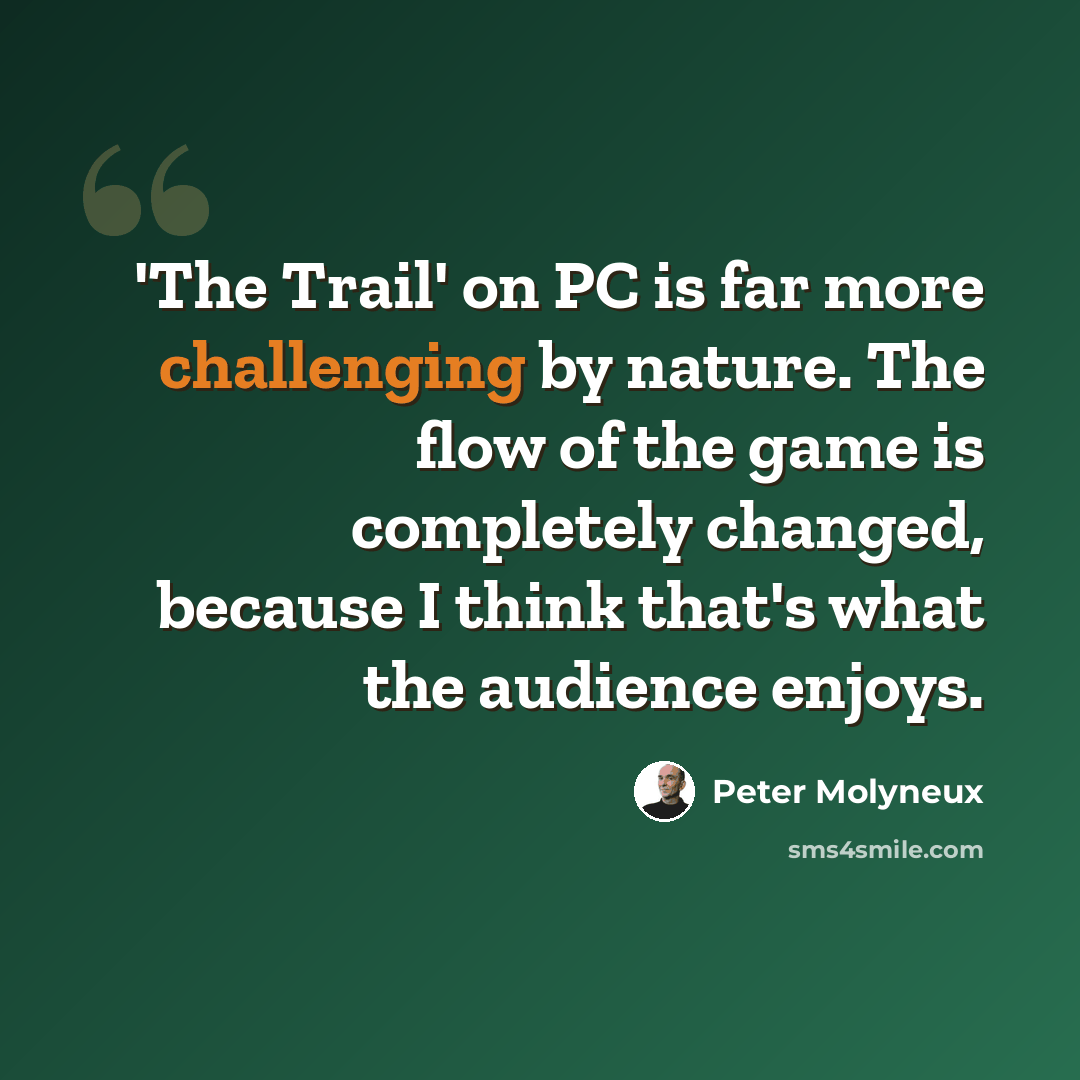 “'The Trail' on PC is far more challenging by nature. The flow of the game is completely changed, because I think that's what the audience enjoys.” quote by Peter Molyneux