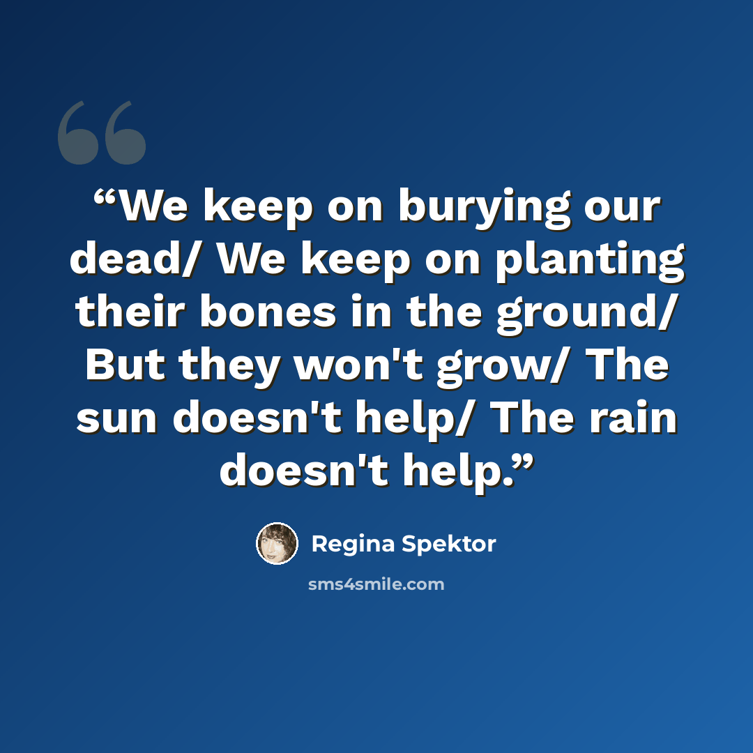 “We keep on burying our dead/ We keep on planting their bones in the ground/ But they won't grow/ The sun doesn't help/ The rain doesn't help.” quote by Regina Spektor