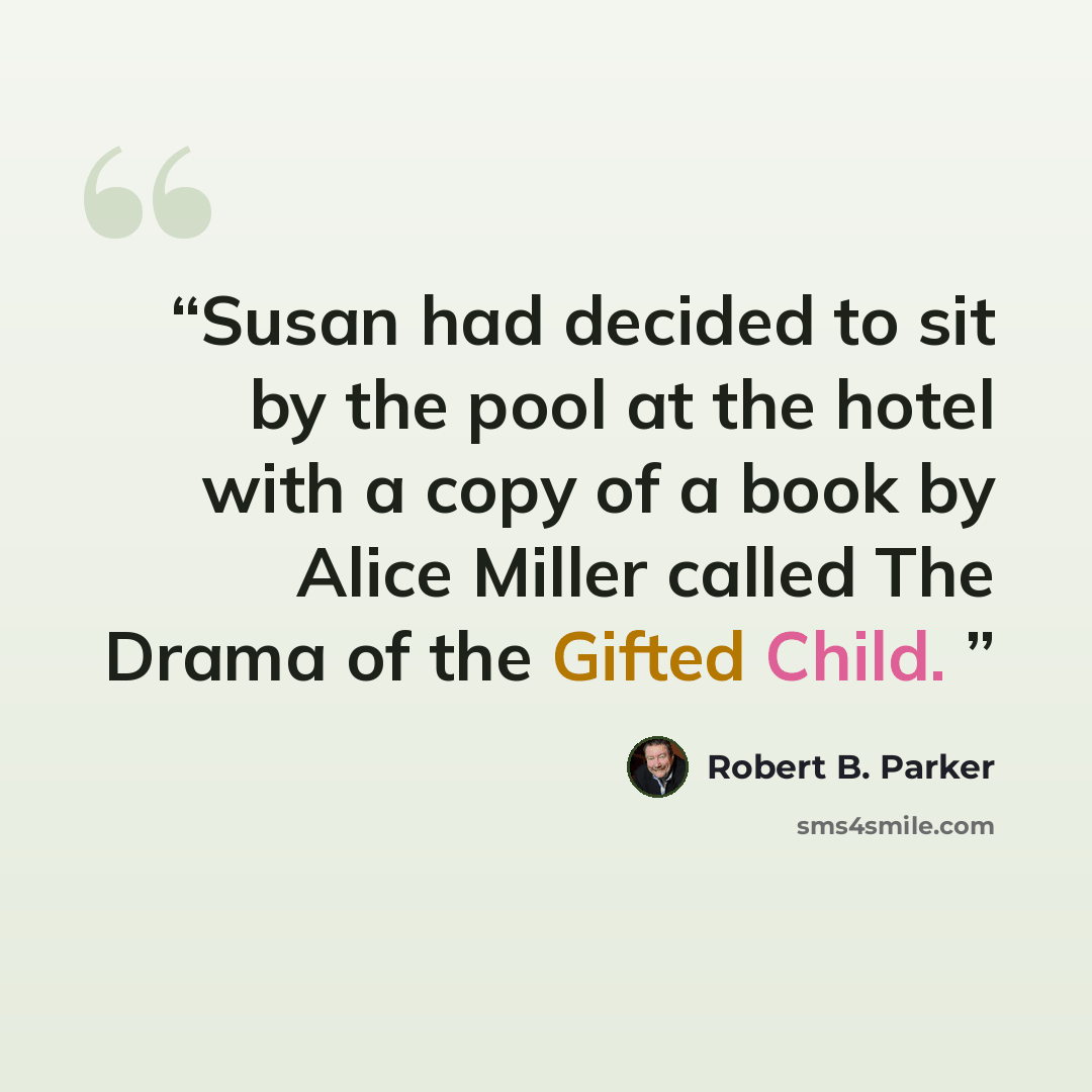 “Susan had decided to sit by the pool at the hotel with a copy of a book by Alice Miller called The Drama of the Gifted Child.” quote by Robert B. Parker