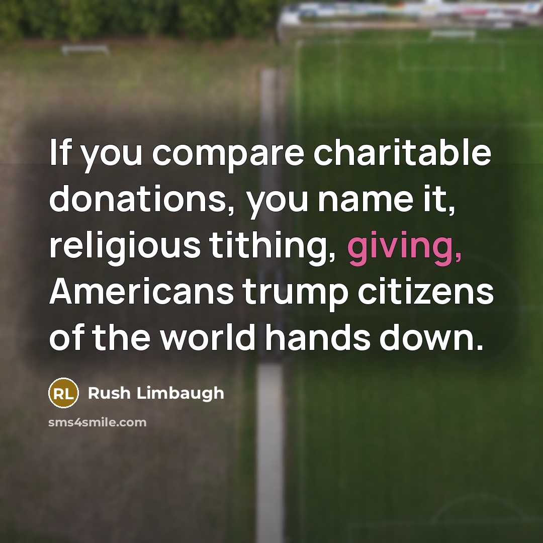 “If you compare charitable donations, you name it, religious tithing, giving, Americans trump citizens of the world hands down.” quote by Rush Limbaugh