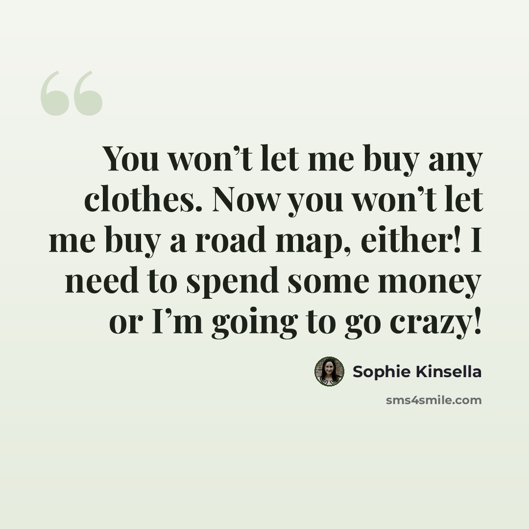 “You won’t let me buy any clothes. Now you won’t let me buy a road map, either! I need to spend some money or I’m going to go crazy!” quote by Sophie Kinsella