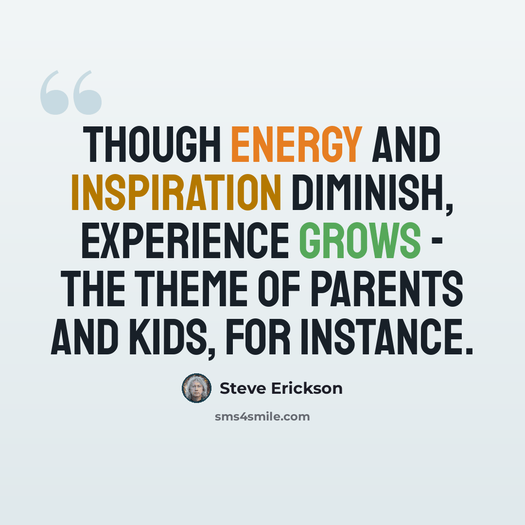 “Though energy and inspiration diminish, experience grows - the theme of parents and kids, for instance.” quote by Steve Erickson